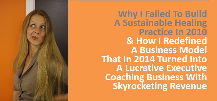 Why I Failed To Build A Sustainable Healing Practice,  How I Redefined a Business Model That Turned Into A Lucrative Executive Coaching Business With Skyrocketing Revenue